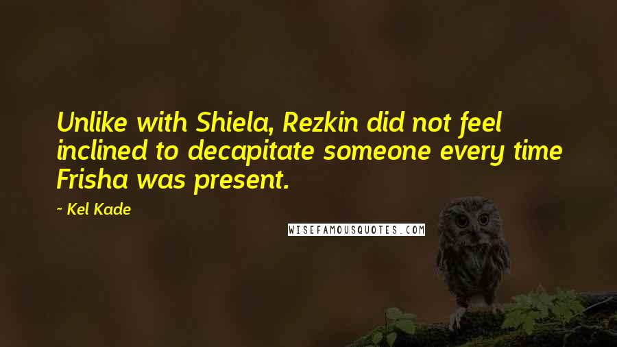 Kel Kade Quotes: Unlike with Shiela, Rezkin did not feel inclined to decapitate someone every time Frisha was present.