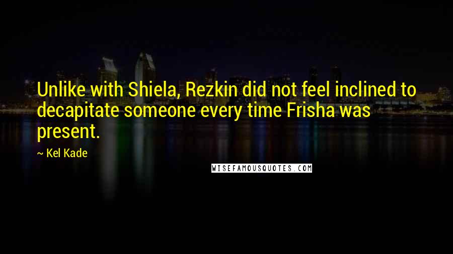 Kel Kade Quotes: Unlike with Shiela, Rezkin did not feel inclined to decapitate someone every time Frisha was present.