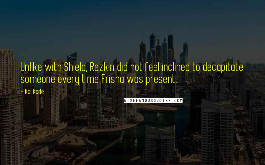 Kel Kade Quotes: Unlike with Shiela, Rezkin did not feel inclined to decapitate someone every time Frisha was present.