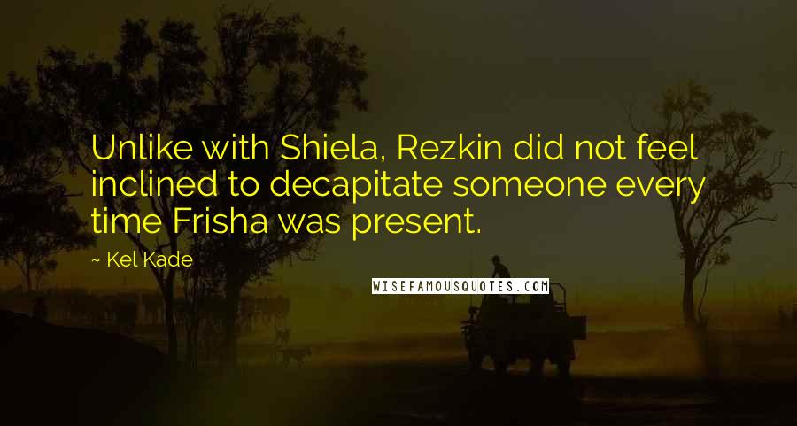 Kel Kade Quotes: Unlike with Shiela, Rezkin did not feel inclined to decapitate someone every time Frisha was present.