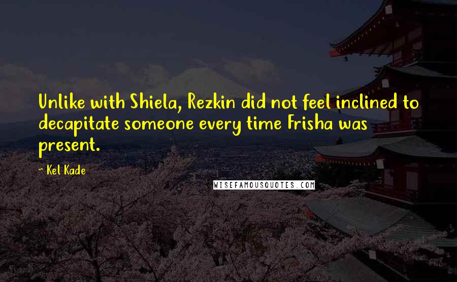 Kel Kade Quotes: Unlike with Shiela, Rezkin did not feel inclined to decapitate someone every time Frisha was present.