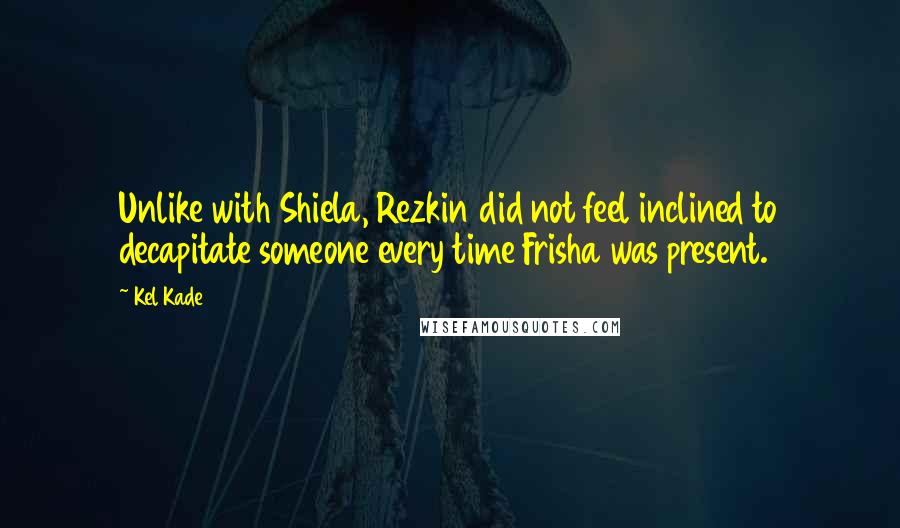 Kel Kade Quotes: Unlike with Shiela, Rezkin did not feel inclined to decapitate someone every time Frisha was present.