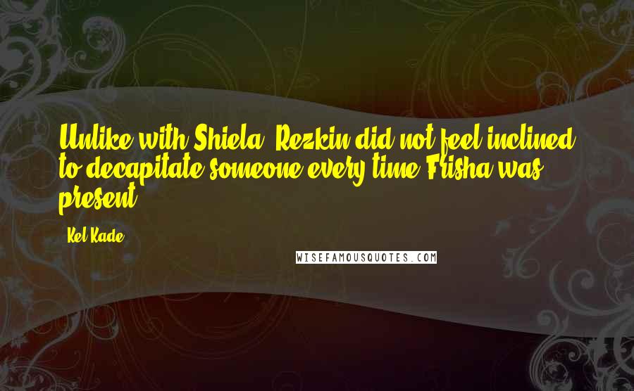 Kel Kade Quotes: Unlike with Shiela, Rezkin did not feel inclined to decapitate someone every time Frisha was present.