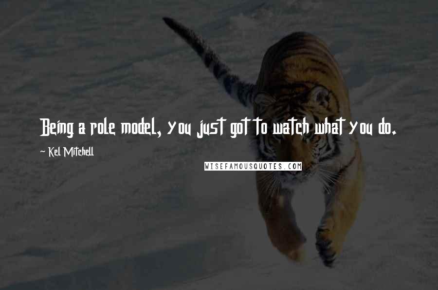 Kel Mitchell Quotes: Being a role model, you just got to watch what you do.