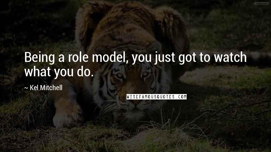 Kel Mitchell Quotes: Being a role model, you just got to watch what you do.