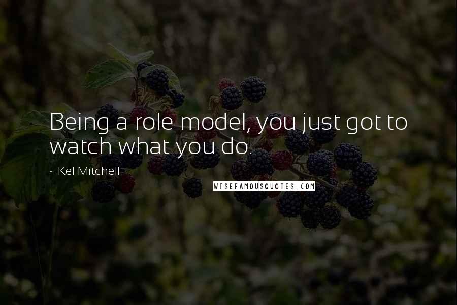 Kel Mitchell Quotes: Being a role model, you just got to watch what you do.