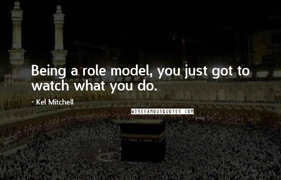 Kel Mitchell Quotes: Being a role model, you just got to watch what you do.