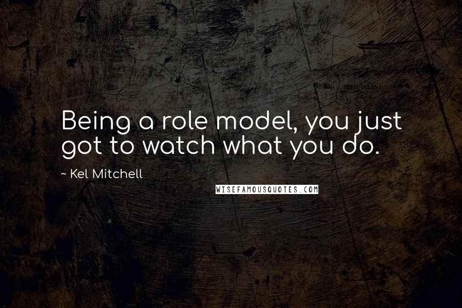 Kel Mitchell Quotes: Being a role model, you just got to watch what you do.