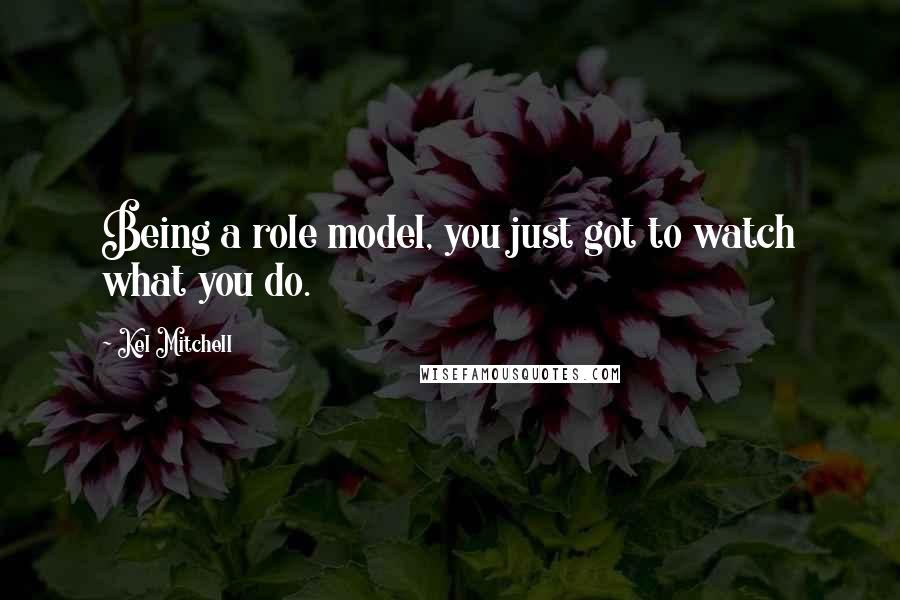 Kel Mitchell Quotes: Being a role model, you just got to watch what you do.