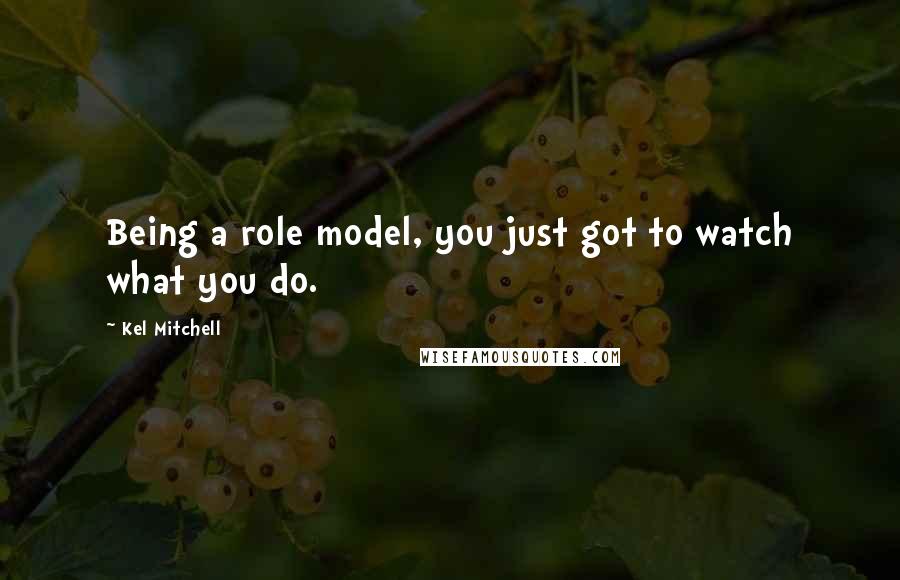 Kel Mitchell Quotes: Being a role model, you just got to watch what you do.