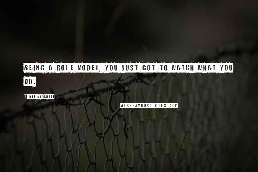 Kel Mitchell Quotes: Being a role model, you just got to watch what you do.
