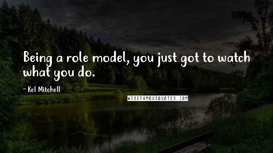 Kel Mitchell Quotes: Being a role model, you just got to watch what you do.