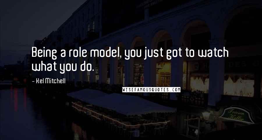 Kel Mitchell Quotes: Being a role model, you just got to watch what you do.