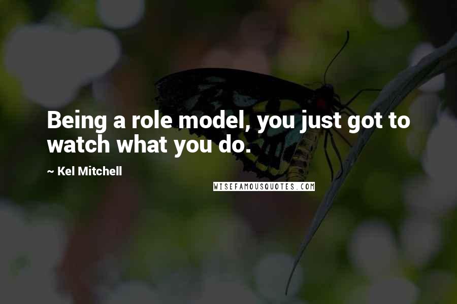 Kel Mitchell Quotes: Being a role model, you just got to watch what you do.