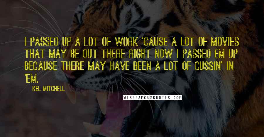 Kel Mitchell Quotes: I passed up a lot of work 'cause a lot of movies that may be out there right now I passed em up because there may have been a lot of cussin' in 'em.