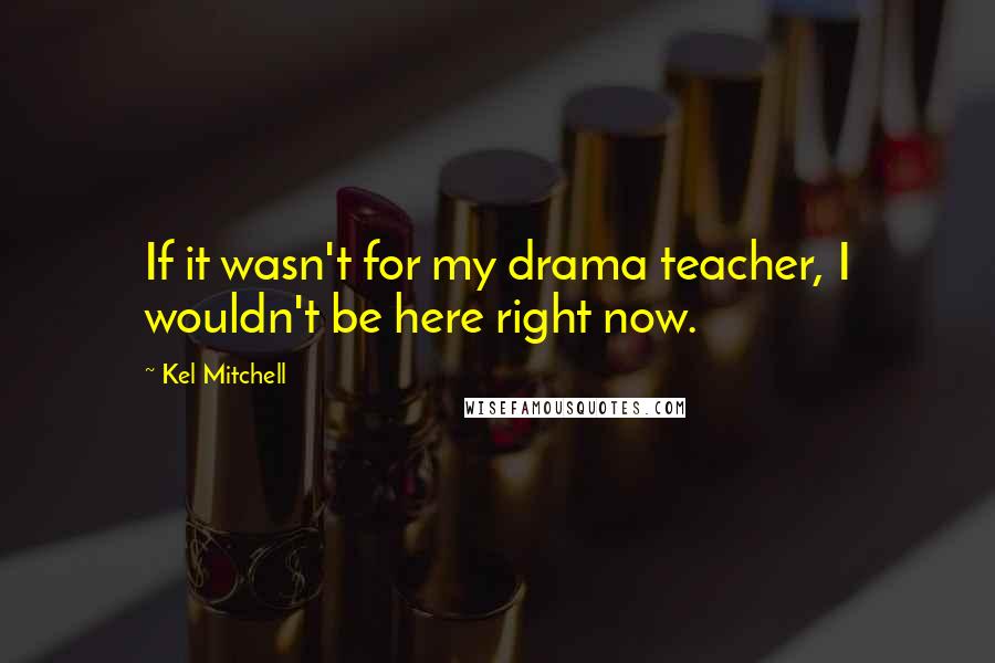 Kel Mitchell Quotes: If it wasn't for my drama teacher, I wouldn't be here right now.