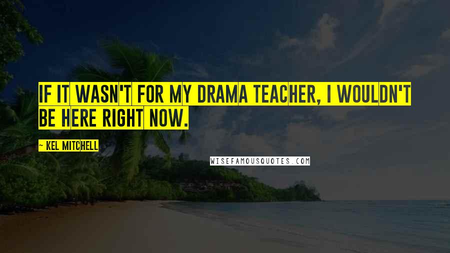 Kel Mitchell Quotes: If it wasn't for my drama teacher, I wouldn't be here right now.