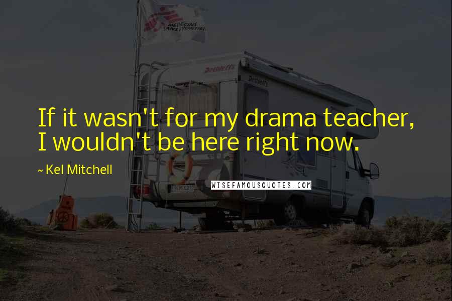 Kel Mitchell Quotes: If it wasn't for my drama teacher, I wouldn't be here right now.
