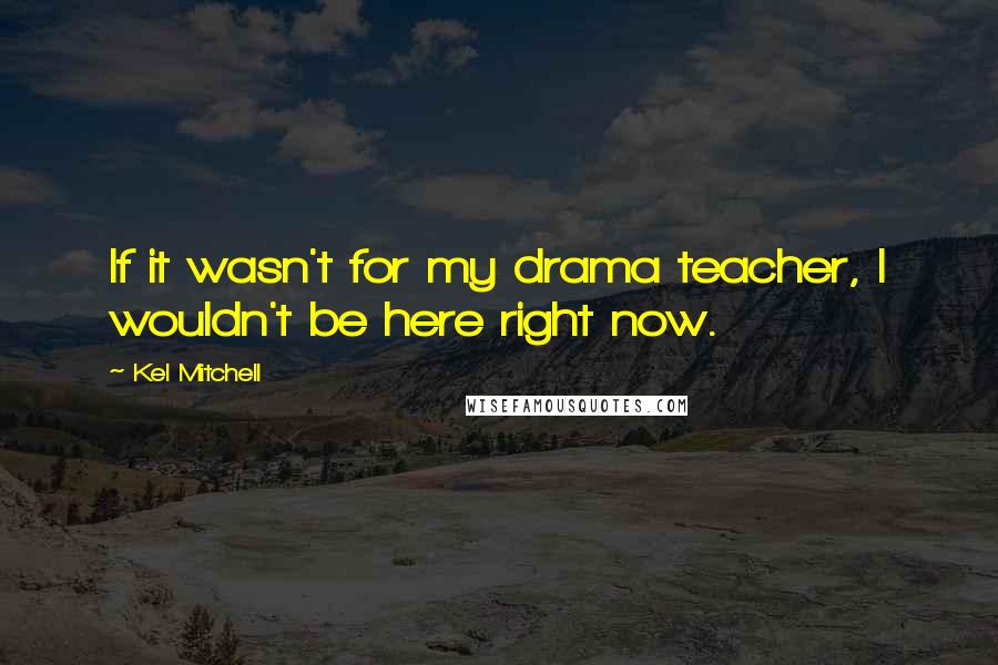 Kel Mitchell Quotes: If it wasn't for my drama teacher, I wouldn't be here right now.