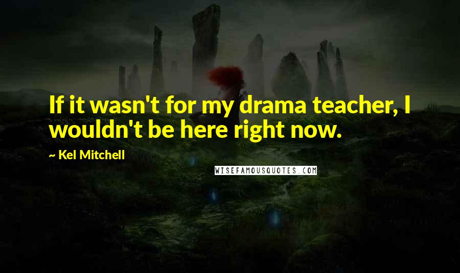 Kel Mitchell Quotes: If it wasn't for my drama teacher, I wouldn't be here right now.