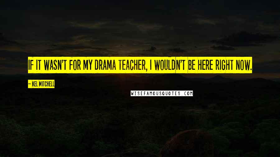 Kel Mitchell Quotes: If it wasn't for my drama teacher, I wouldn't be here right now.