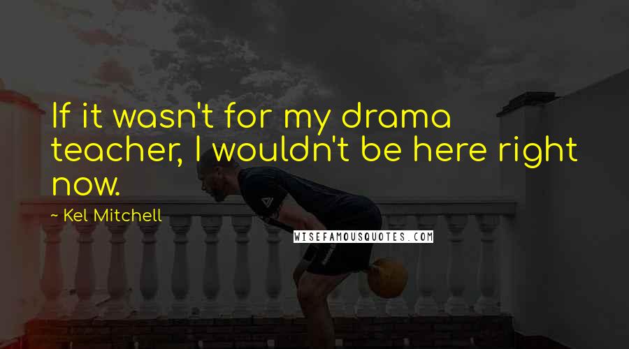 Kel Mitchell Quotes: If it wasn't for my drama teacher, I wouldn't be here right now.