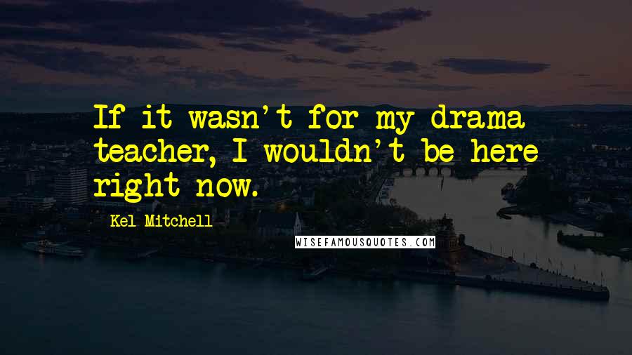 Kel Mitchell Quotes: If it wasn't for my drama teacher, I wouldn't be here right now.