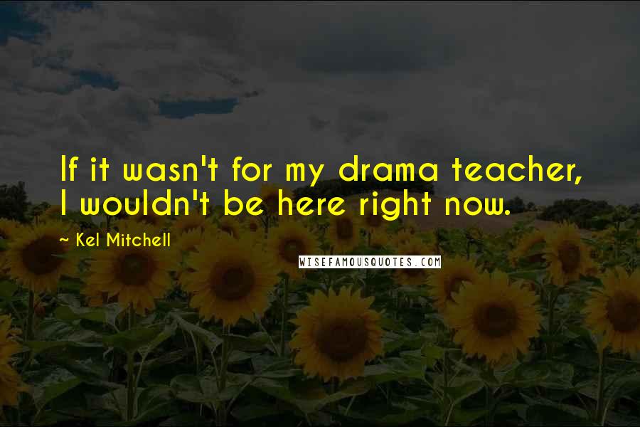 Kel Mitchell Quotes: If it wasn't for my drama teacher, I wouldn't be here right now.