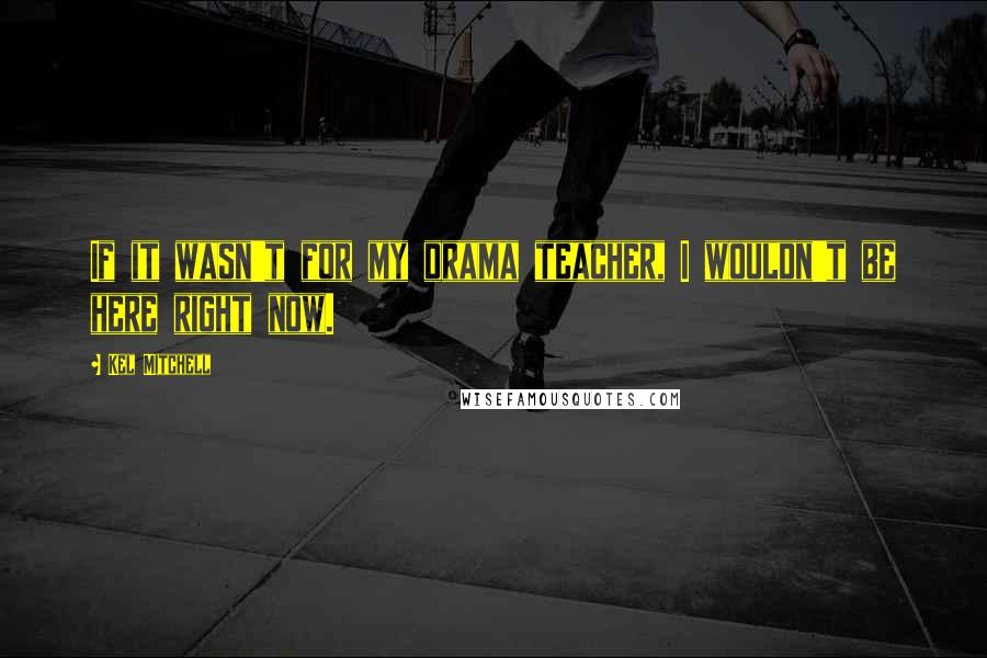 Kel Mitchell Quotes: If it wasn't for my drama teacher, I wouldn't be here right now.