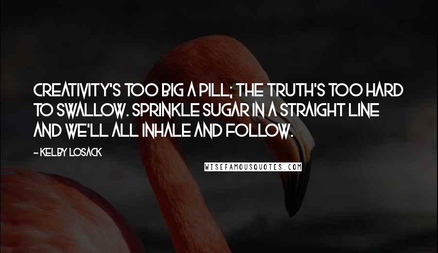 Kelby Losack Quotes: Creativity's too big a pill; the truth's too hard to swallow. Sprinkle sugar in a straight line and we'll all inhale and follow.