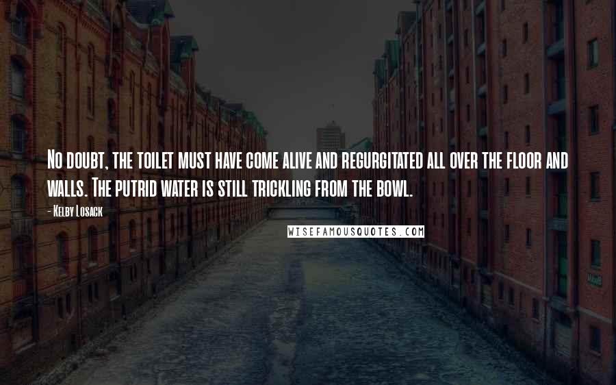 Kelby Losack Quotes: No doubt, the toilet must have come alive and regurgitated all over the floor and walls. The putrid water is still trickling from the bowl.