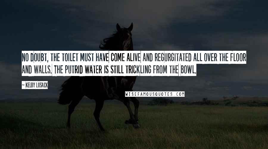 Kelby Losack Quotes: No doubt, the toilet must have come alive and regurgitated all over the floor and walls. The putrid water is still trickling from the bowl.