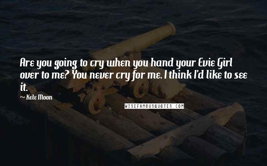 Kele Moon Quotes: Are you going to cry when you hand your Evie Girl over to me? You never cry for me. I think I'd like to see it.