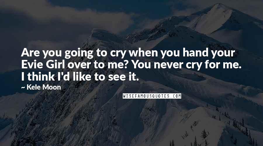 Kele Moon Quotes: Are you going to cry when you hand your Evie Girl over to me? You never cry for me. I think I'd like to see it.