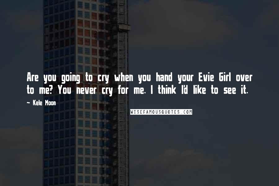 Kele Moon Quotes: Are you going to cry when you hand your Evie Girl over to me? You never cry for me. I think I'd like to see it.