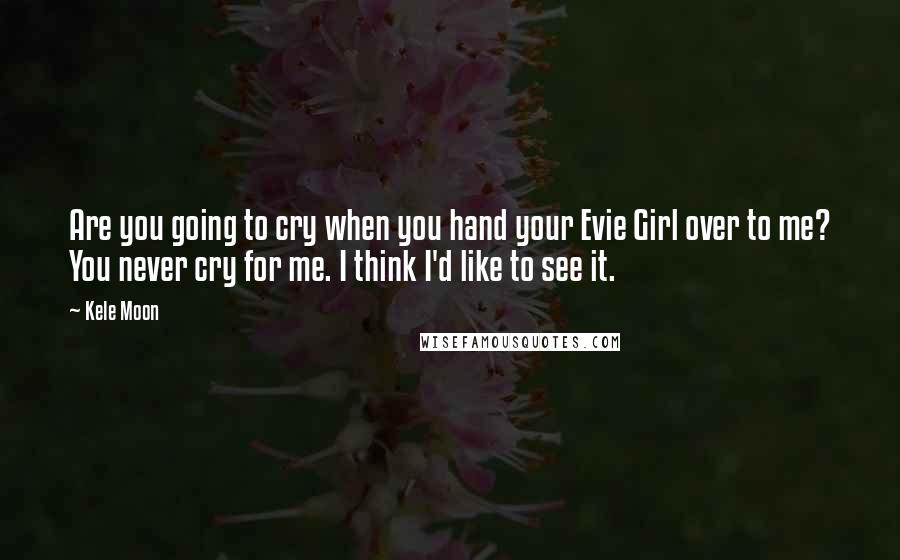 Kele Moon Quotes: Are you going to cry when you hand your Evie Girl over to me? You never cry for me. I think I'd like to see it.