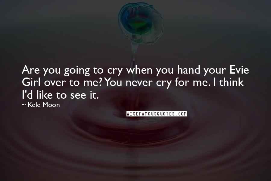 Kele Moon Quotes: Are you going to cry when you hand your Evie Girl over to me? You never cry for me. I think I'd like to see it.