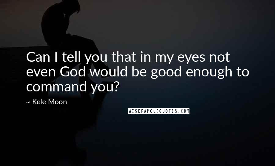 Kele Moon Quotes: Can I tell you that in my eyes not even God would be good enough to command you?