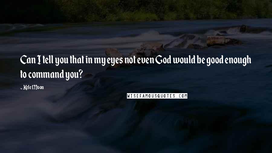 Kele Moon Quotes: Can I tell you that in my eyes not even God would be good enough to command you?