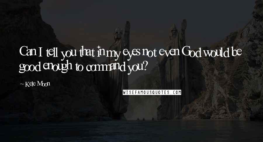 Kele Moon Quotes: Can I tell you that in my eyes not even God would be good enough to command you?