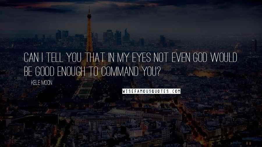 Kele Moon Quotes: Can I tell you that in my eyes not even God would be good enough to command you?