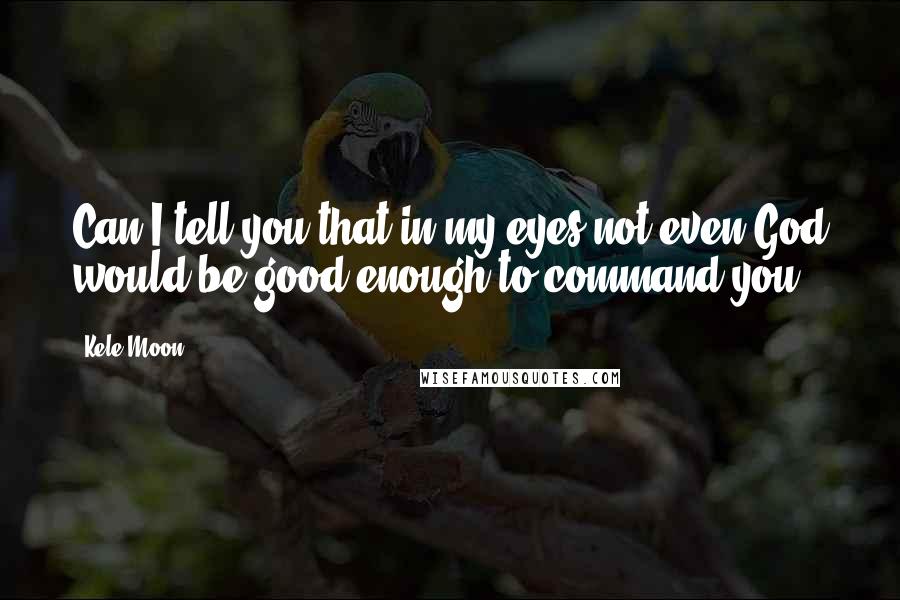 Kele Moon Quotes: Can I tell you that in my eyes not even God would be good enough to command you?
