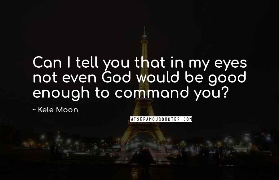 Kele Moon Quotes: Can I tell you that in my eyes not even God would be good enough to command you?