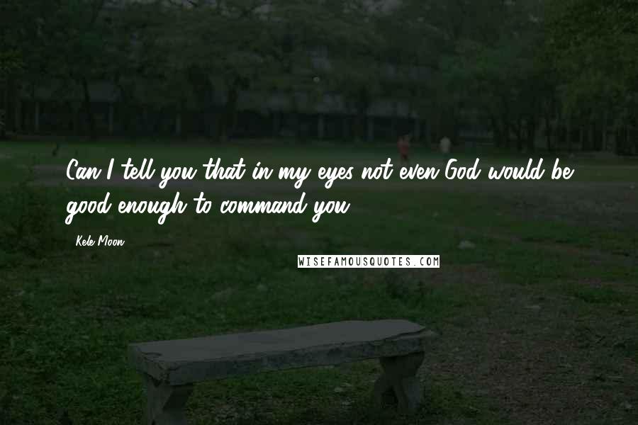 Kele Moon Quotes: Can I tell you that in my eyes not even God would be good enough to command you?