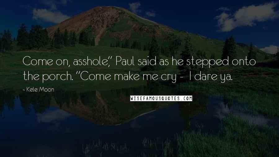 Kele Moon Quotes: Come on, asshole," Paul said as he stepped onto the porch. "Come make me cry -  I dare ya.