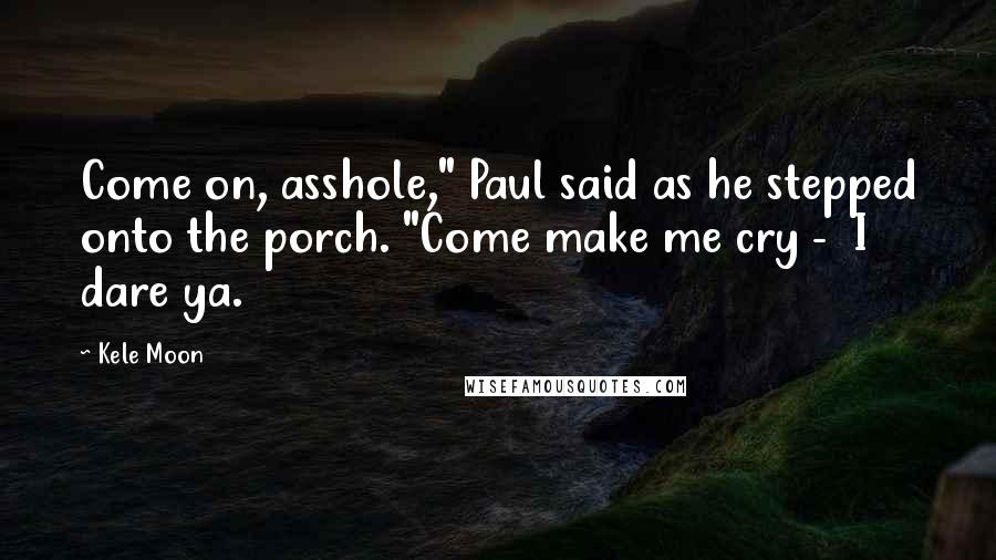 Kele Moon Quotes: Come on, asshole," Paul said as he stepped onto the porch. "Come make me cry -  I dare ya.