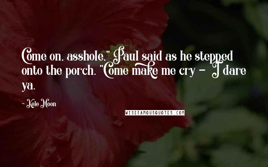 Kele Moon Quotes: Come on, asshole," Paul said as he stepped onto the porch. "Come make me cry -  I dare ya.