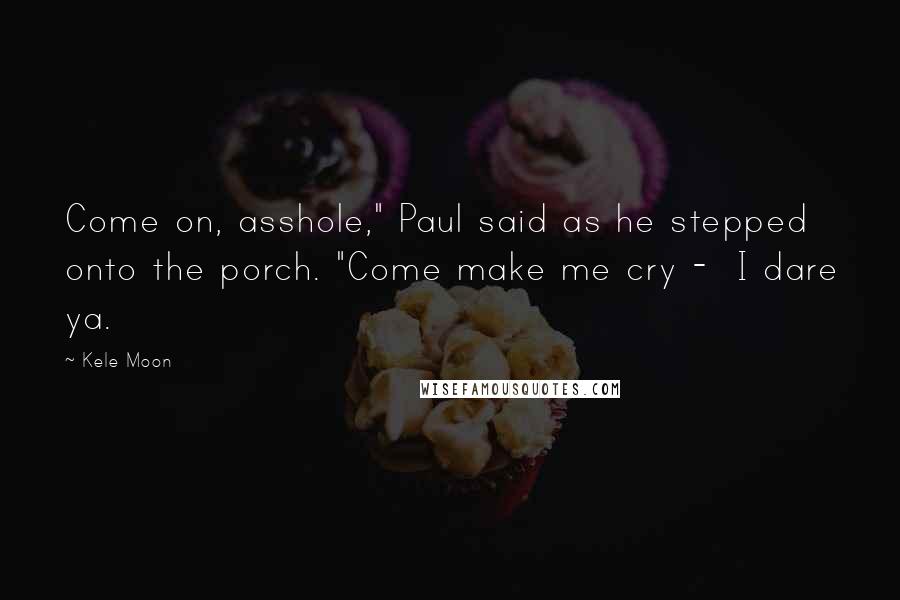 Kele Moon Quotes: Come on, asshole," Paul said as he stepped onto the porch. "Come make me cry -  I dare ya.