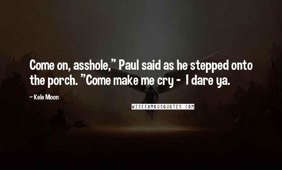 Kele Moon Quotes: Come on, asshole," Paul said as he stepped onto the porch. "Come make me cry -  I dare ya.