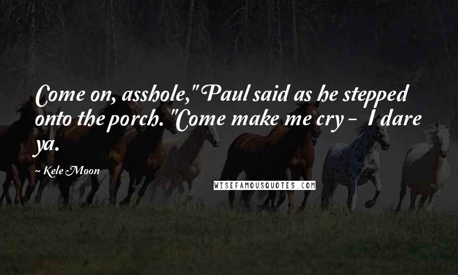 Kele Moon Quotes: Come on, asshole," Paul said as he stepped onto the porch. "Come make me cry -  I dare ya.